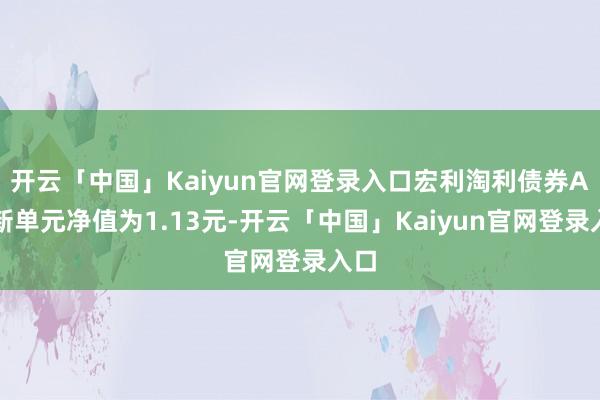 开云「中国」Kaiyun官网登录入口宏利淘利债券A最新单元净值为1.13元-开云「中国」Kaiyun官网登录入口