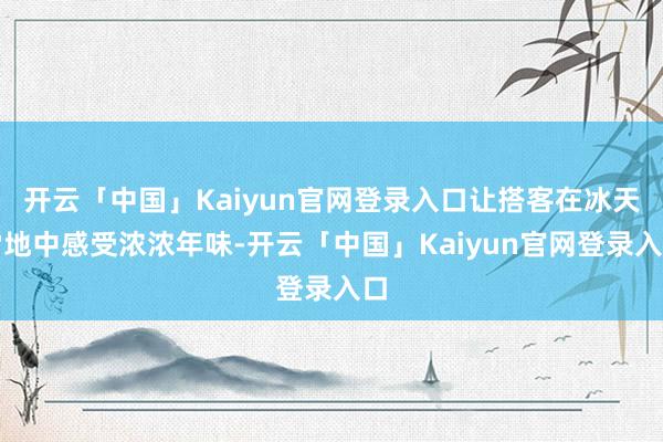 开云「中国」Kaiyun官网登录入口让搭客在冰天雪地中感受浓浓年味-开云「中国」Kaiyun官网登录入口