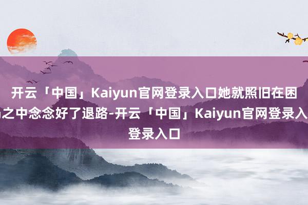 开云「中国」Kaiyun官网登录入口她就照旧在困局之中念念好了退路-开云「中国」Kaiyun官网登录入口