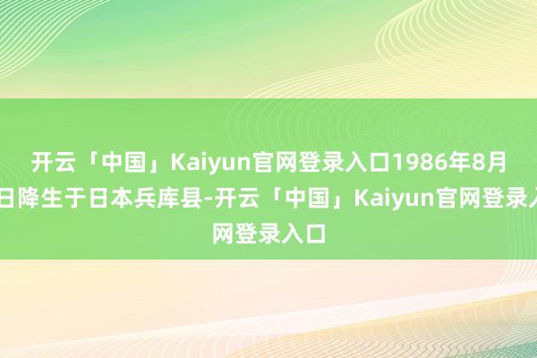 开云「中国」Kaiyun官网登录入口1986年8月22日降生于日本兵库县-开云「中国」Kaiyun官网登录入口