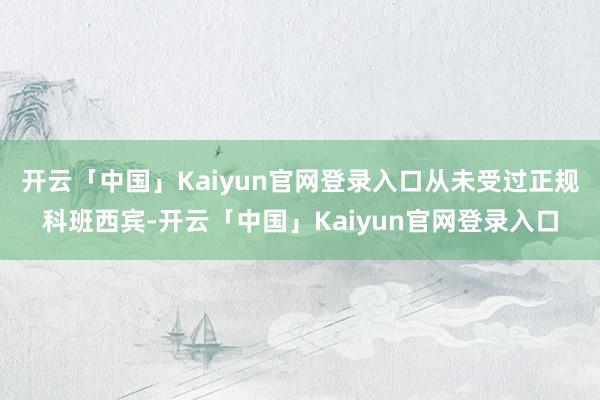 开云「中国」Kaiyun官网登录入口从未受过正规科班西宾-开云「中国」Kaiyun官网登录入口