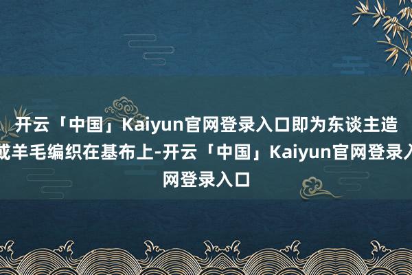 开云「中国」Kaiyun官网登录入口即为东谈主造毛或羊毛编织在基布上-开云「中国」Kaiyun官网登录入口