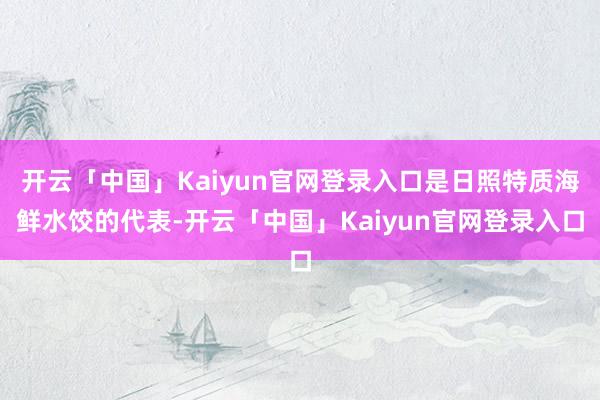 开云「中国」Kaiyun官网登录入口是日照特质海鲜水饺的代表-开云「中国」Kaiyun官网登录入口