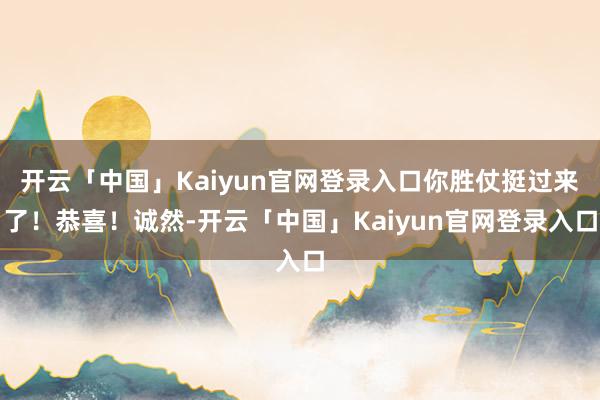开云「中国」Kaiyun官网登录入口你胜仗挺过来了！恭喜！诚然-开云「中国」Kaiyun官网登录入口