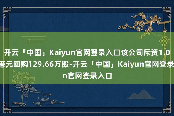 开云「中国」Kaiyun官网登录入口该公司斥资1.04亿港元回购129.66万股-开云「中国」Kai