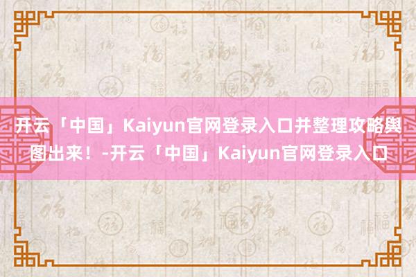 开云「中国」Kaiyun官网登录入口并整理攻略舆图出来！-开云「中国」Kaiyun官网登录入口