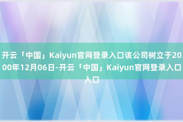 开云「中国」Kaiyun官网登录入口该公司树立于2000年12月06日-开云「中国」Kaiyun官网