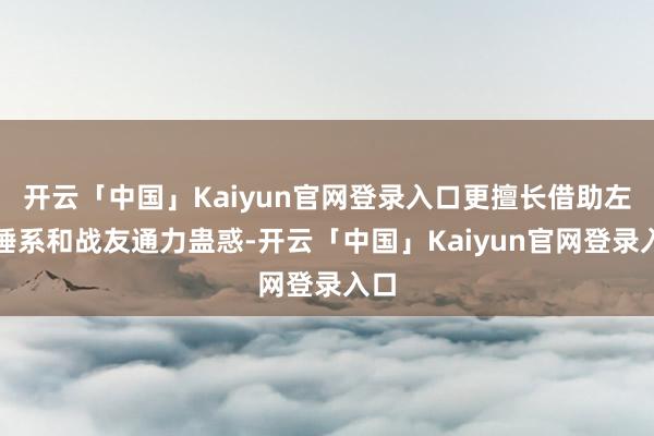 开云「中国」Kaiyun官网登录入口更擅长借助左近陲系和战友通力蛊惑-开云「中国」Kaiyun官网登