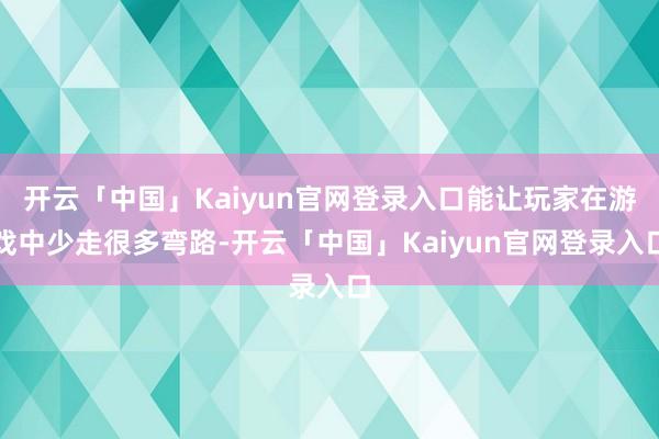 开云「中国」Kaiyun官网登录入口能让玩家在游戏中少走很多弯路-开云「中国」Kaiyun官网登录入口