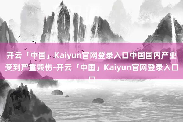 开云「中国」Kaiyun官网登录入口中国国内产业受到严重毁伤-开云「中国」Kaiyun官网登录入口