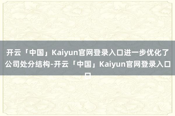 开云「中国」Kaiyun官网登录入口进一步优化了公司处分结构-开云「中国」Kaiyun官网登录入口