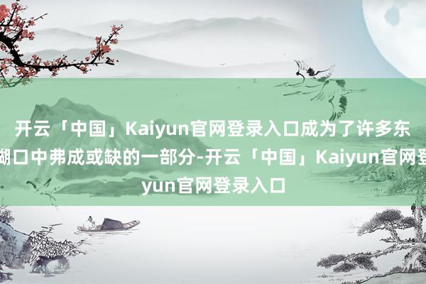 开云「中国」Kaiyun官网登录入口成为了许多东说念主糊口中弗成或缺的一部分-开云「中国」Kaiyun官网登录入口