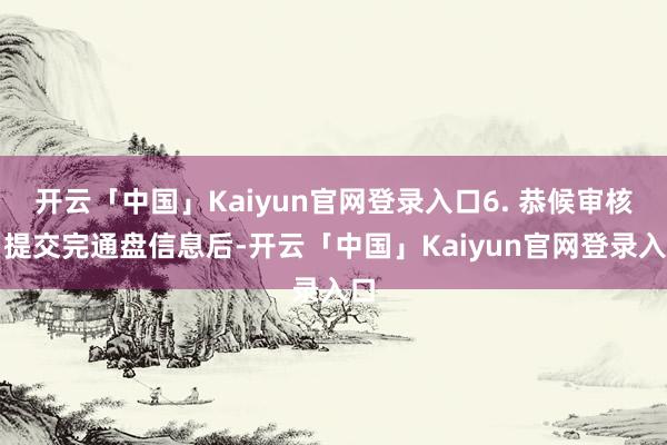 开云「中国」Kaiyun官网登录入口6. 恭候审核：提交完通盘信息后-开云「中国」Kaiyun官网登录入口