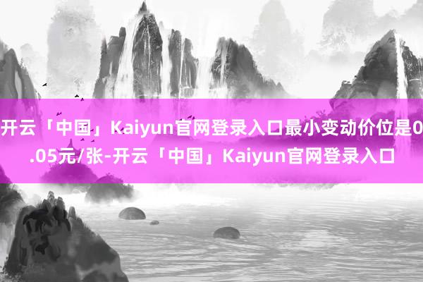 开云「中国」Kaiyun官网登录入口最小变动价位是0.05元/张-开云「中国」Kaiyun官网登录入口