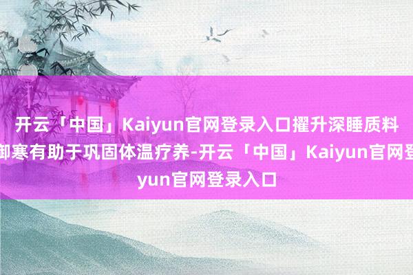 开云「中国」Kaiyun官网登录入口擢升深睡质料：足部御寒有助于巩固体温疗养-开云「中国」Kaiyun官网登录入口