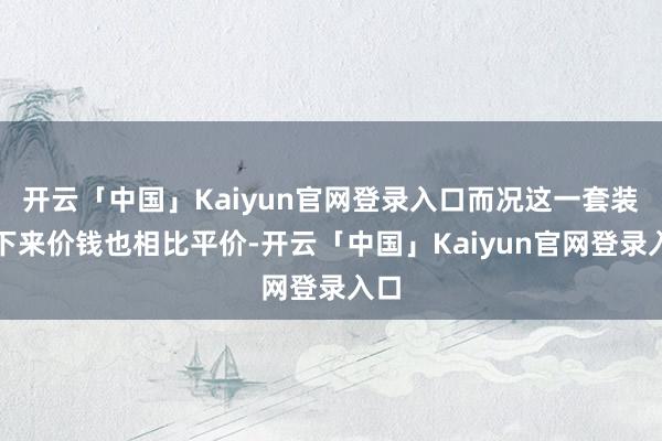 开云「中国」Kaiyun官网登录入口而况这一套装束下来价钱也相比平价-开云「中国」Kaiyun官网登