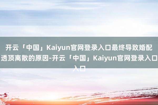开云「中国」Kaiyun官网登录入口最终导致婚配透顶离散的原因-开云「中国」Kaiyun官网登录入口