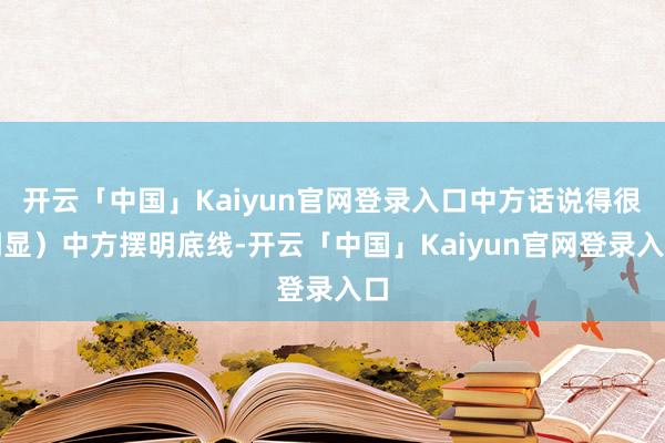 开云「中国」Kaiyun官网登录入口中方话说得很明显）中方摆明底线-开云「中国」Kaiyun官网登录入口