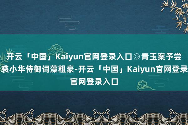 开云「中国」Kaiyun官网登录入口◎青玉案予尝言:裘小华侍御词藻粗豪-开云「中国」Kaiyun官网登录入口