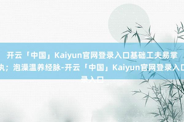 开云「中国」Kaiyun官网登录入口基础工夫易掌执；泡澡温养经脉-开云「中国」Kaiyun官网登录入