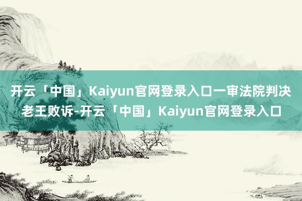 开云「中国」Kaiyun官网登录入口一审法院判决老王败诉-开云「中国」Kaiyun官网登录入口