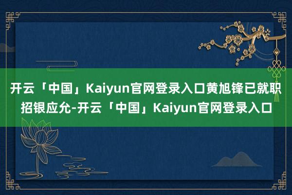 开云「中国」Kaiyun官网登录入口黄旭锋已就职招银应允-开云「中国」Kaiyun官网登录入口
