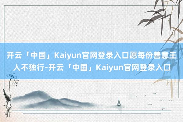 开云「中国」Kaiyun官网登录入口愿每份善意王人不独行-开云「中国」Kaiyun官网登录入口