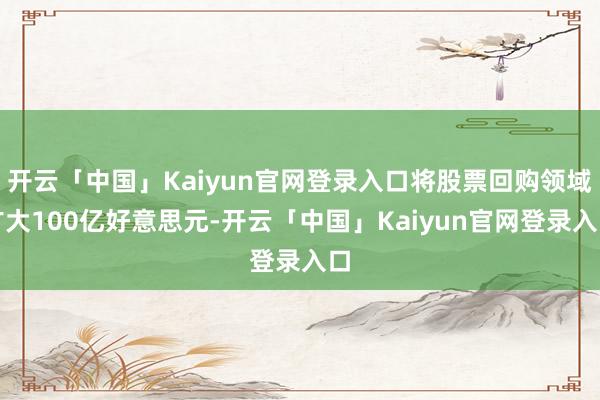 开云「中国」Kaiyun官网登录入口将股票回购领域扩大100亿好意思元-开云「中国」Kaiyun官网登录入口