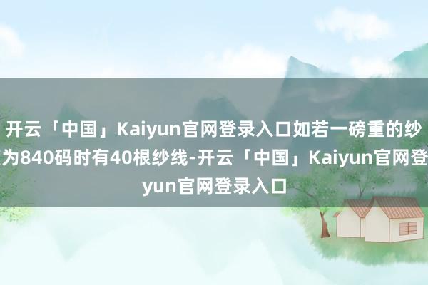 开云「中国」Kaiyun官网登录入口如若一磅重的纱线长度为840码时有40根纱线-开云「中国」Kai
