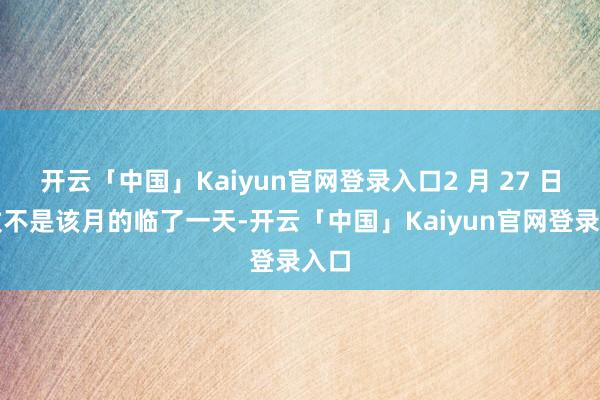 开云「中国」Kaiyun官网登录入口2 月 27 日以致不是该月的临了一天-开云「中国」Kaiyun官网登录入口