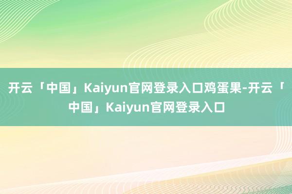 开云「中国」Kaiyun官网登录入口鸡蛋果-开云「中国」Kaiyun官网登录入口