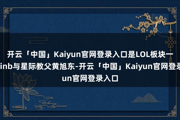开云「中国」Kaiyun官网登录入口是LOL板块一哥Doinb与星际教父黄旭东-开云「中国」Kaiyun官网登录入口