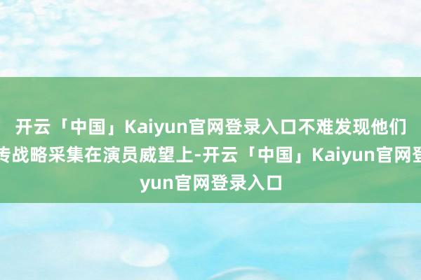 开云「中国」Kaiyun官网登录入口不难发现他们首波宣传战略采集在演员威望上-开云「中国」Kaiyun官网登录入口