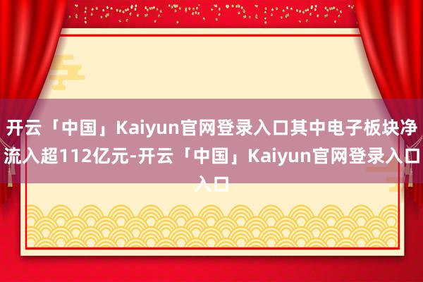 开云「中国」Kaiyun官网登录入口其中电子板块净流入超112亿元-开云「中国」Kaiyun官网登录入口