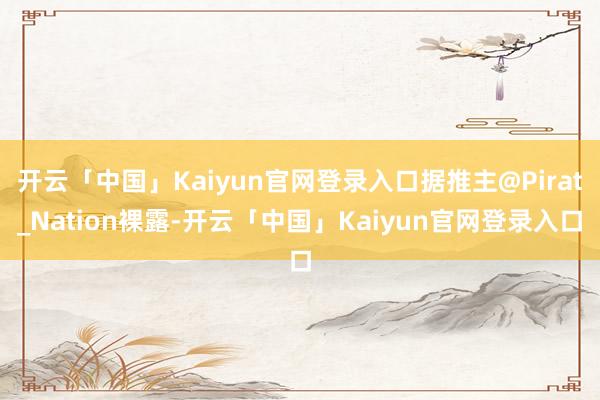 开云「中国」Kaiyun官网登录入口据推主@Pirat_Nation裸露-开云「中国」Kaiyun官