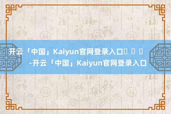 开云「中国」Kaiyun官网登录入口 -开云「中国」Kaiyun官网登录入口