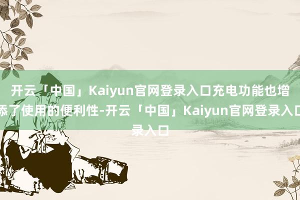 开云「中国」Kaiyun官网登录入口充电功能也增添了使用的便利性-开云「中国」Kaiyun官网登录入口