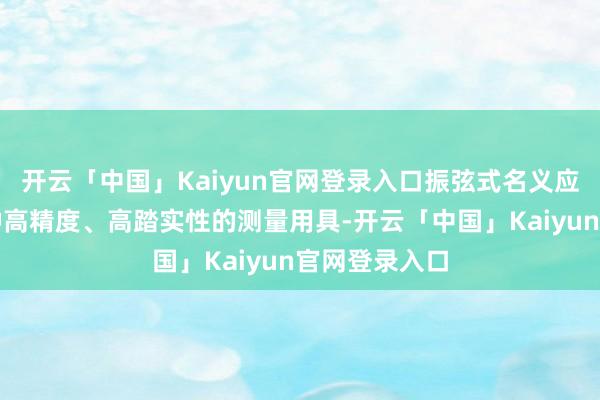 开云「中国」Kaiyun官网登录入口振弦式名义应变计行为一种高精度、高踏实性的测量用具-开云「中国」