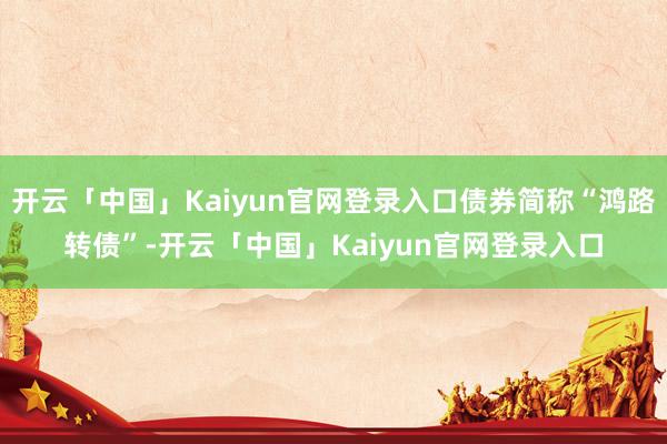 开云「中国」Kaiyun官网登录入口债券简称“鸿路转债”-开云「中国」Kaiyun官网登录入口