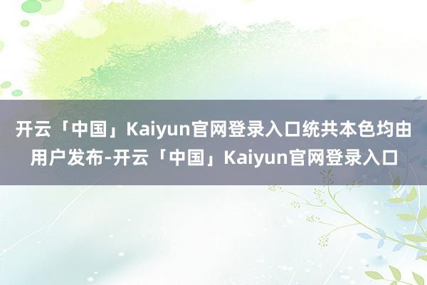 开云「中国」Kaiyun官网登录入口统共本色均由用户发布-开云「中国」Kaiyun官网登录入口