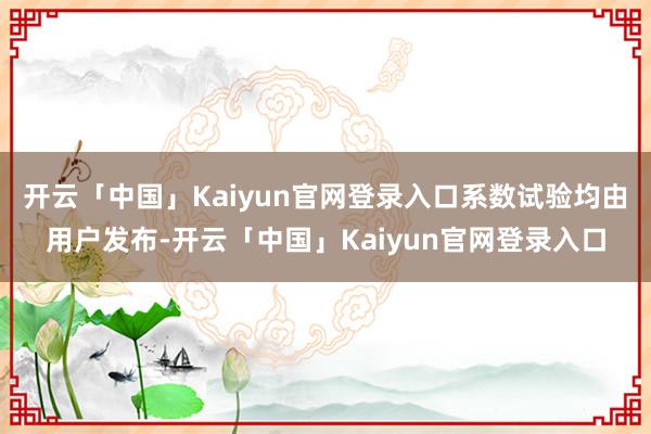 开云「中国」Kaiyun官网登录入口系数试验均由用户发布-开云「中国」Kaiyun官网登录入口