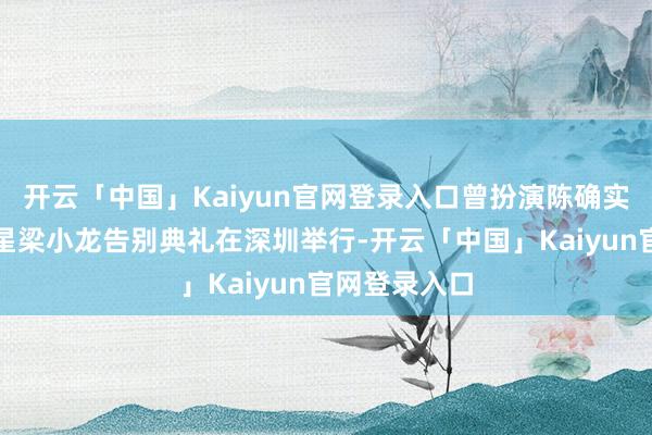 开云「中国」Kaiyun官网登录入口曾扮演陈确实香港武打明星梁小龙告别典礼在深圳举行-开云「中国」K