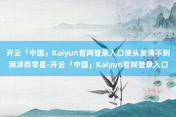 开云「中国」Kaiyun官网登录入口使头发得不到润泽而零星-开云「中国」Kaiyun官网登录入口