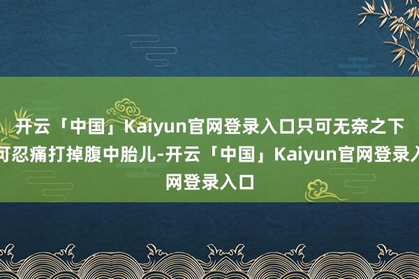 开云「中国」Kaiyun官网登录入口只可无奈之下只可忍痛打掉腹中胎儿-开云「中国」Kaiyun官网登录入口
