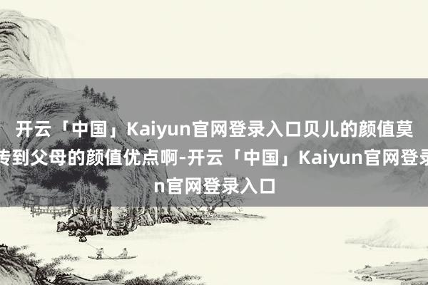 开云「中国」Kaiyun官网登录入口贝儿的颜值莫得遗传到父母的颜值优点啊-开云「中国」Kaiyun官网登录入口
