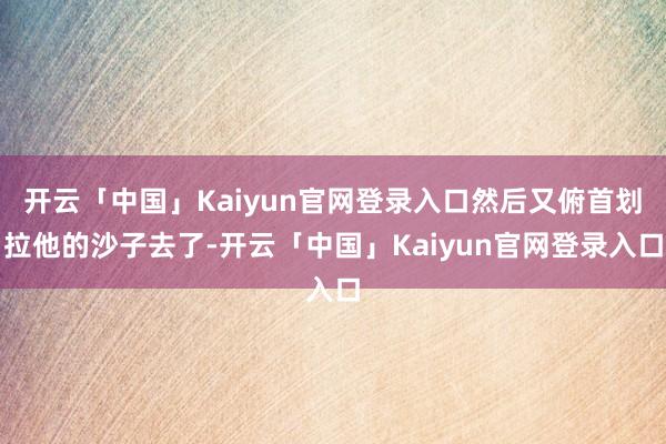 开云「中国」Kaiyun官网登录入口然后又俯首划拉他的沙子去了-开云「中国」Kaiyun官网登录入口