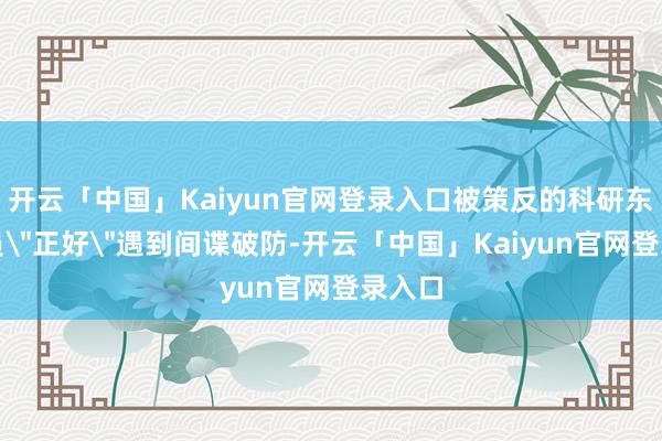 开云「中国」Kaiyun官网登录入口被策反的科研东谈主员＂正好＂遇到间谍破防-开云「中国」Kaiyun官网登录入口