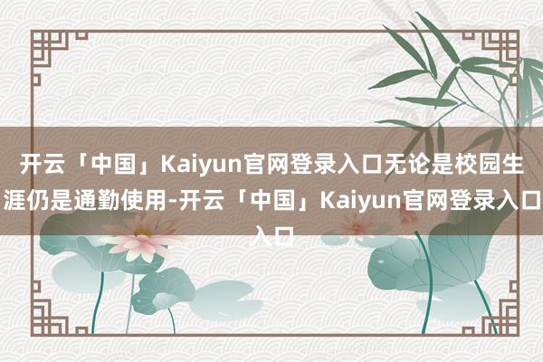 开云「中国」Kaiyun官网登录入口无论是校园生涯仍是通勤使用-开云「中国」Kaiyun官网登录入口