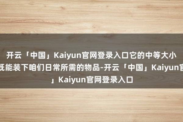 开云「中国」Kaiyun官网登录入口它的中等大小筹办意味着既能装下咱们日常所需的物品-开云「中国」Kaiyun官网登录入口
