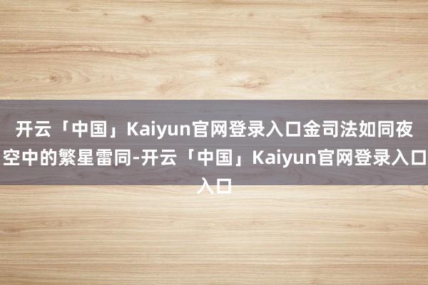 开云「中国」Kaiyun官网登录入口金司法如同夜空中的繁星雷同-开云「中国」Kaiyun官网登录入口